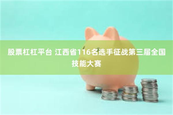 股票杠杠平台 江西省116名选手征战第三届全国技能大赛
