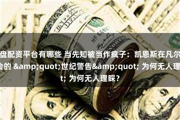 实盘配资平台有哪些 当先知被当作疯子：凯恩斯在凡尔赛和会的 &quot;世纪警告&quot; 为何无人理睬？