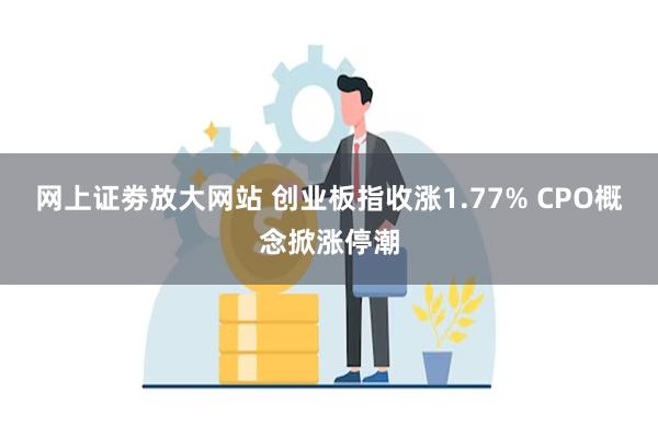 网上证劵放大网站 创业板指收涨1.77% CPO概念掀涨停潮