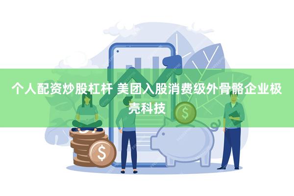 个人配资炒股杠杆 美团入股消费级外骨骼企业极壳科技