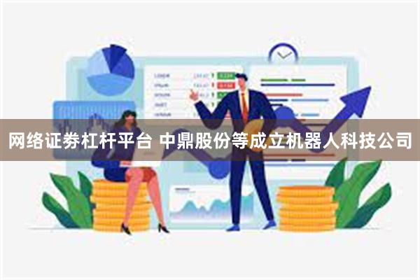网络证劵杠杆平台 中鼎股份等成立机器人科技公司