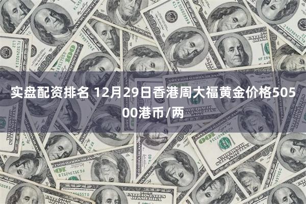 实盘配资排名 12月29日香港周大福黄金价格50500港币/两