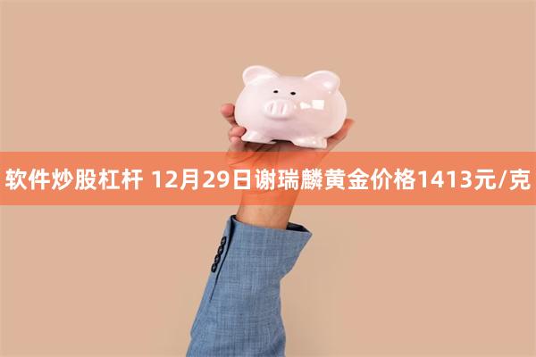 软件炒股杠杆 12月29日谢瑞麟黄金价格1413元/克