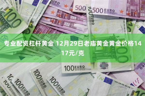 专业配资杠杆黄金 12月29日老庙黄金黄金价格1417元/克